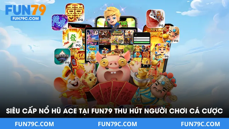 Siêu cấp nổ hũ ACE tại FUN79 thu hút người chơi cá cược 